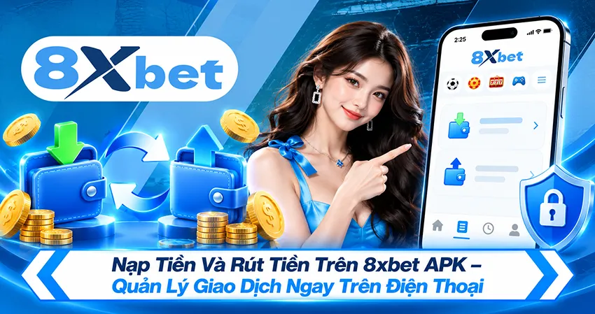 Nạp Tiền Và Rút Tiền Trên 8xbet APK – Quản Lý Giao Dịch Ngay Trên Điện Thoại